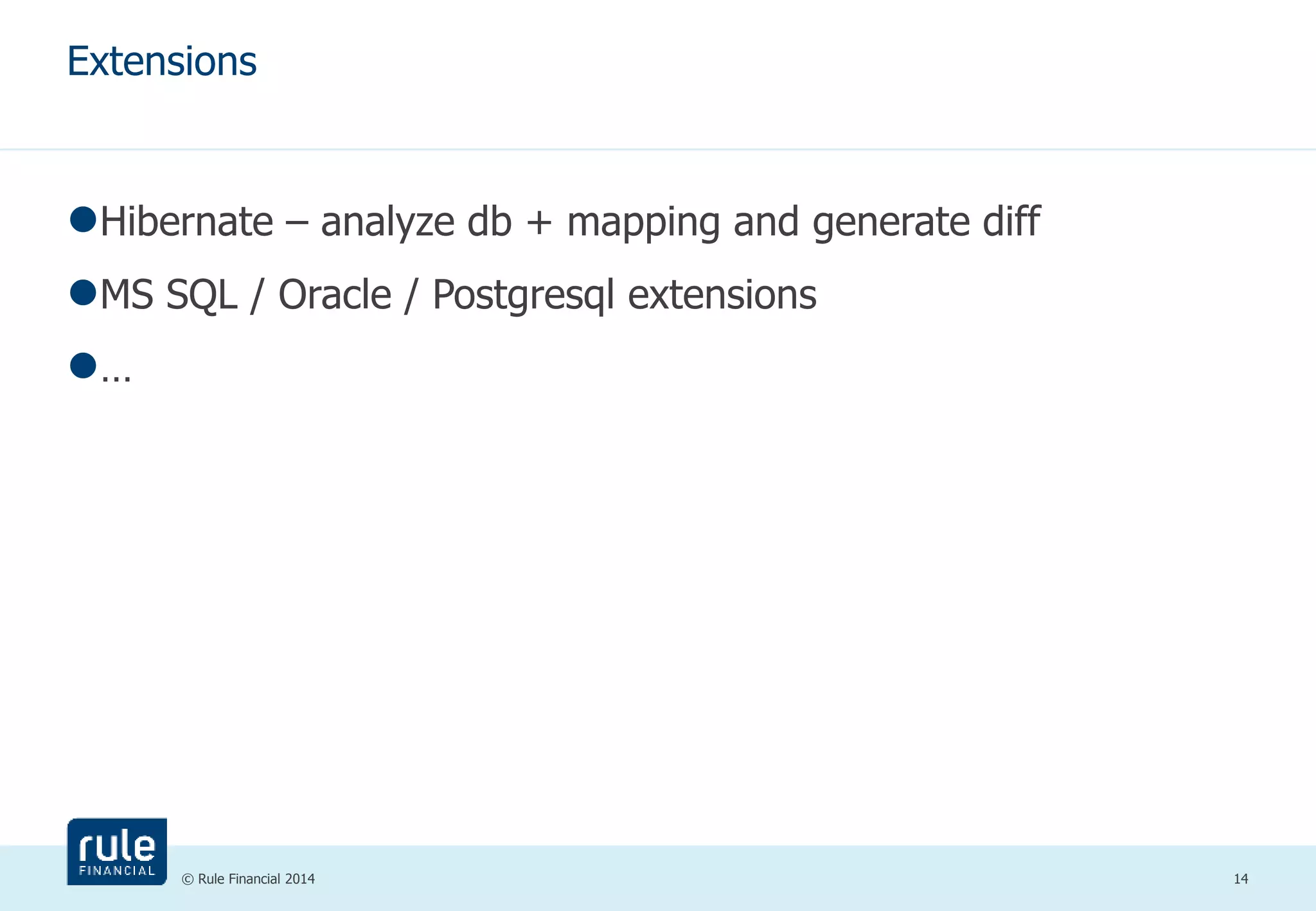 Extensions 
Hibernate – analyze db + mapping and generate diff 
MS SQL / Oracle / Postgresql extensions 
© Rule Financial 2014 14 
… 
 