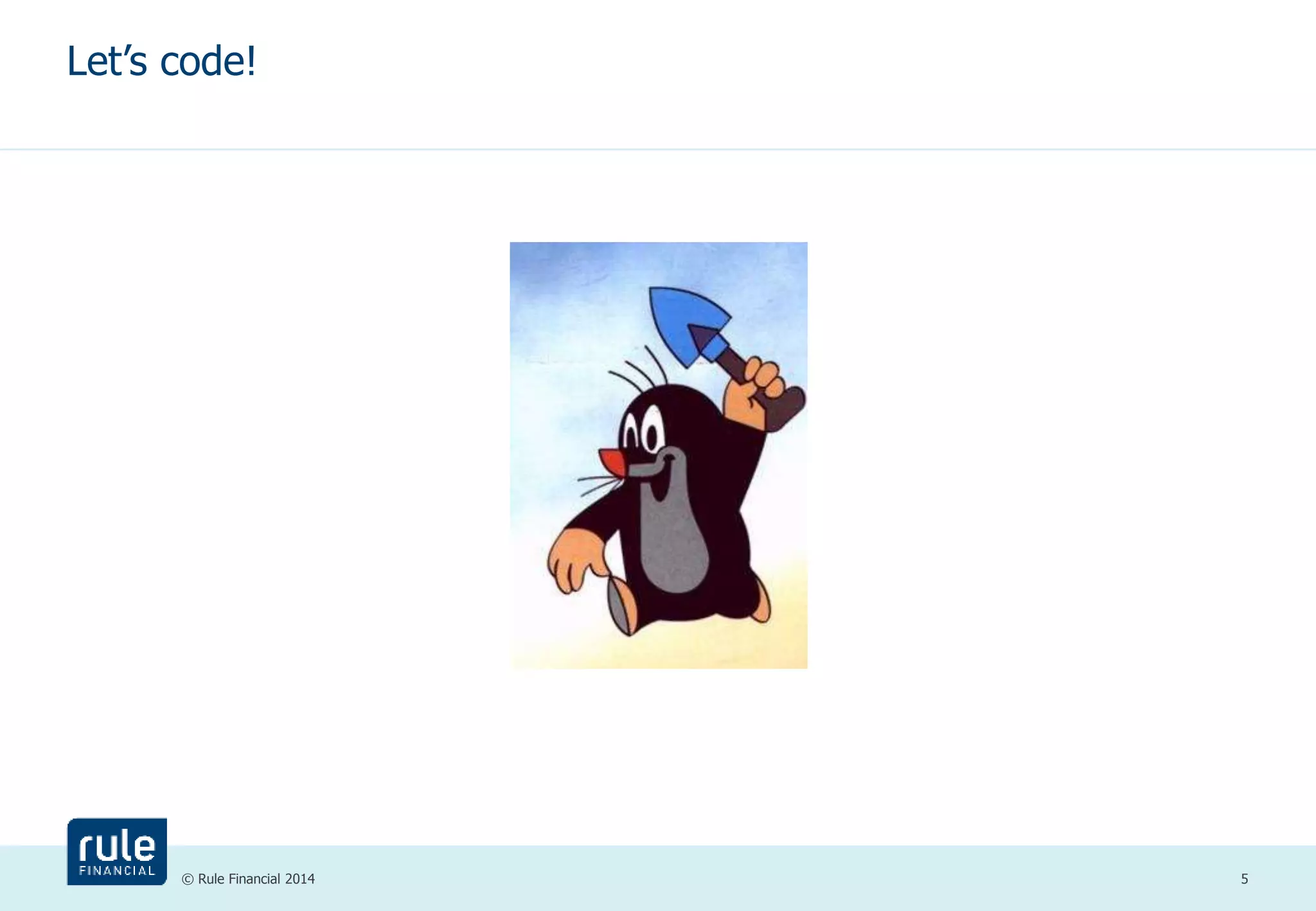 Let’s code! 
© Rule Financial 2014 5 
 