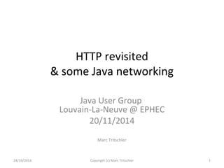 HTTP revisited 
& some Java networking 
Java User Group 
Louvain-La-Neuve @ EPHEC 
20/11/2014 
Marc Tritschler 
24/10/2014 Copyrigth (c) Marc Tritschler 1 
 