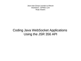 Java User Group Louvain-La-Neuve 
9/10/2014 – EPHEC LLN 
Rudy Vissers 
Coding Java WebSocket Applications 
Using the JSR 356 API 
 