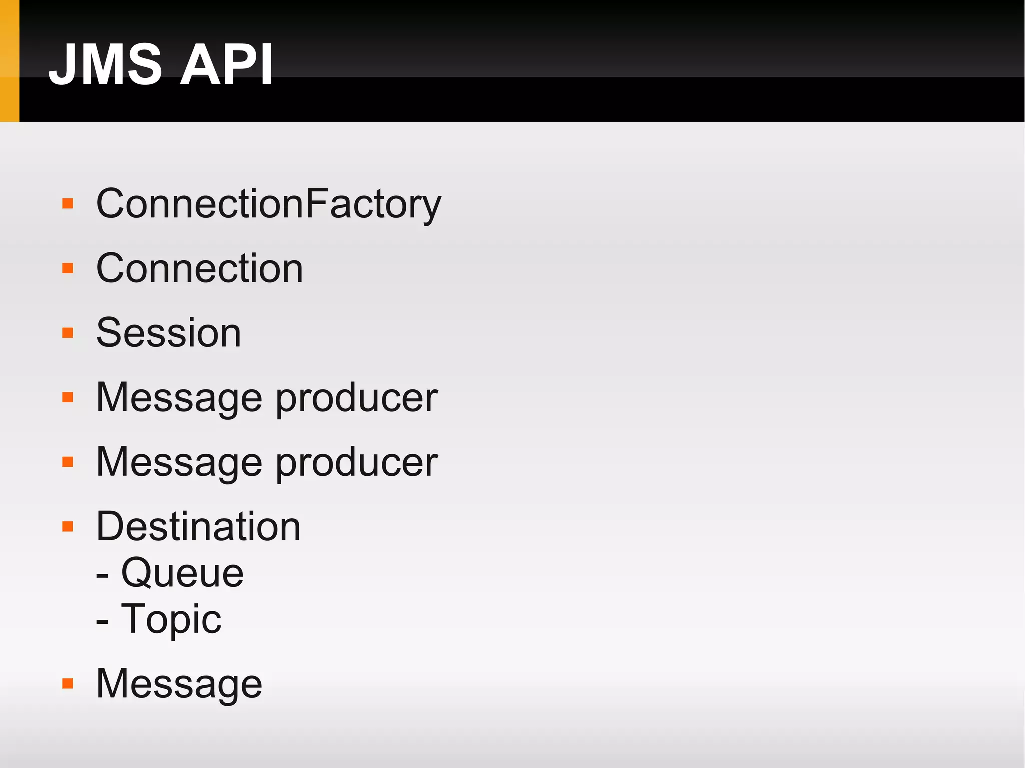 JMS API  ConnectionFactory  Connection  Session  Message producer  Message producer  Destination - Queue - Topic  Message 