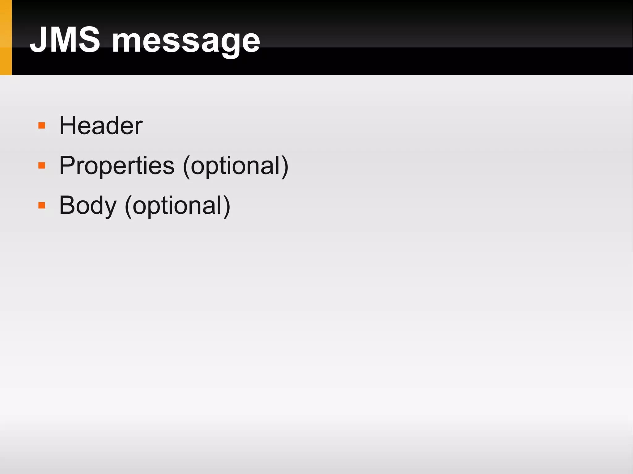 JMS message  Header  Properties (optional)  Body (optional) 