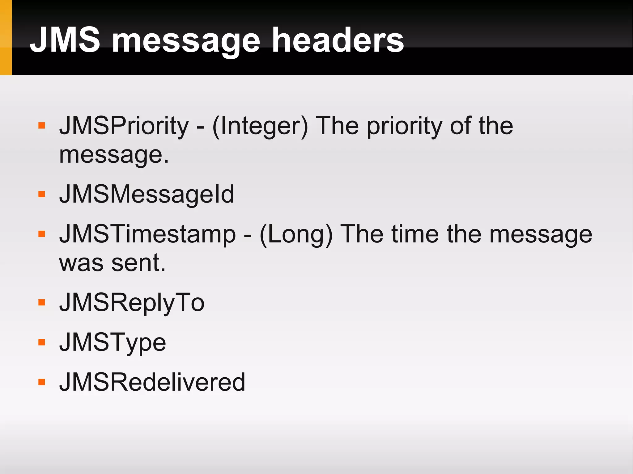 JMS message headers  JMSPriority - (Integer) The priority of the message.  JMSMessageId  JMSTimestamp - (Long) The time the message was sent.  JMSReplyTo  JMSType  JMSRedelivered 