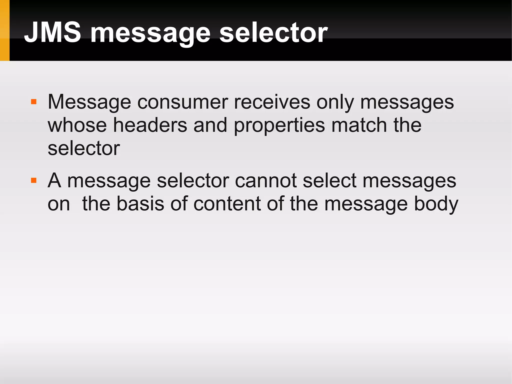 JMS message selector  Message consumer receives only messages whose headers and properties match the selector  A message selector cannot select messages on the basis of content of the message body 