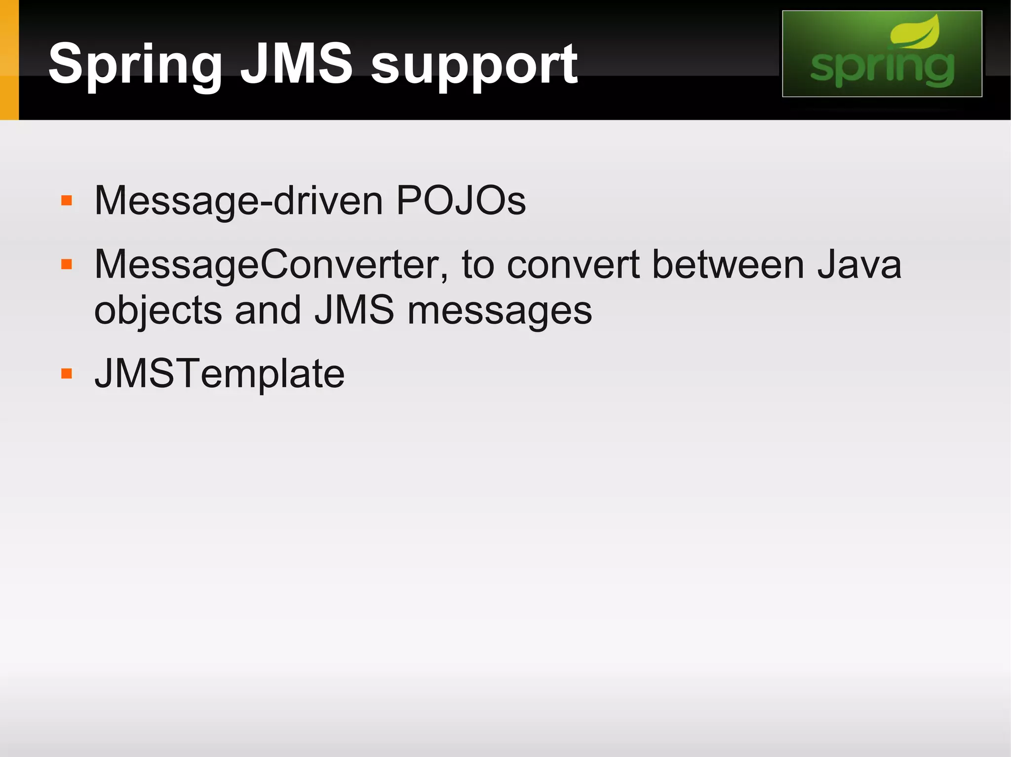 Spring JMS support  Message-driven POJOs  MessageConverter, to convert between Java objects and JMS messages  JMSTemplate 