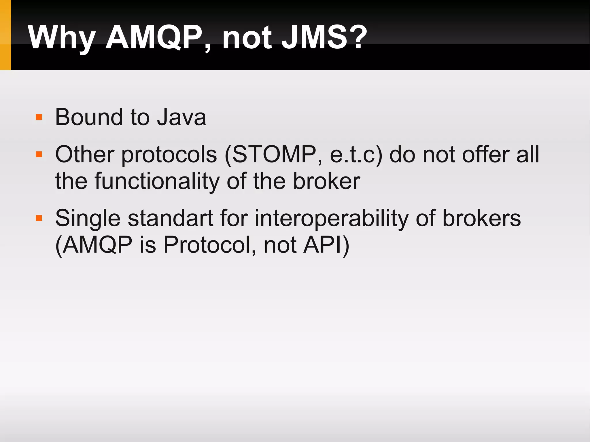 Why AMQP, not JMS?  Bound to Java  Other protocols (STOMP, e.t.c) do not offer all the functionality of the broker  Single standart for interoperability of brokers (AMQP is Protocol, not API) 