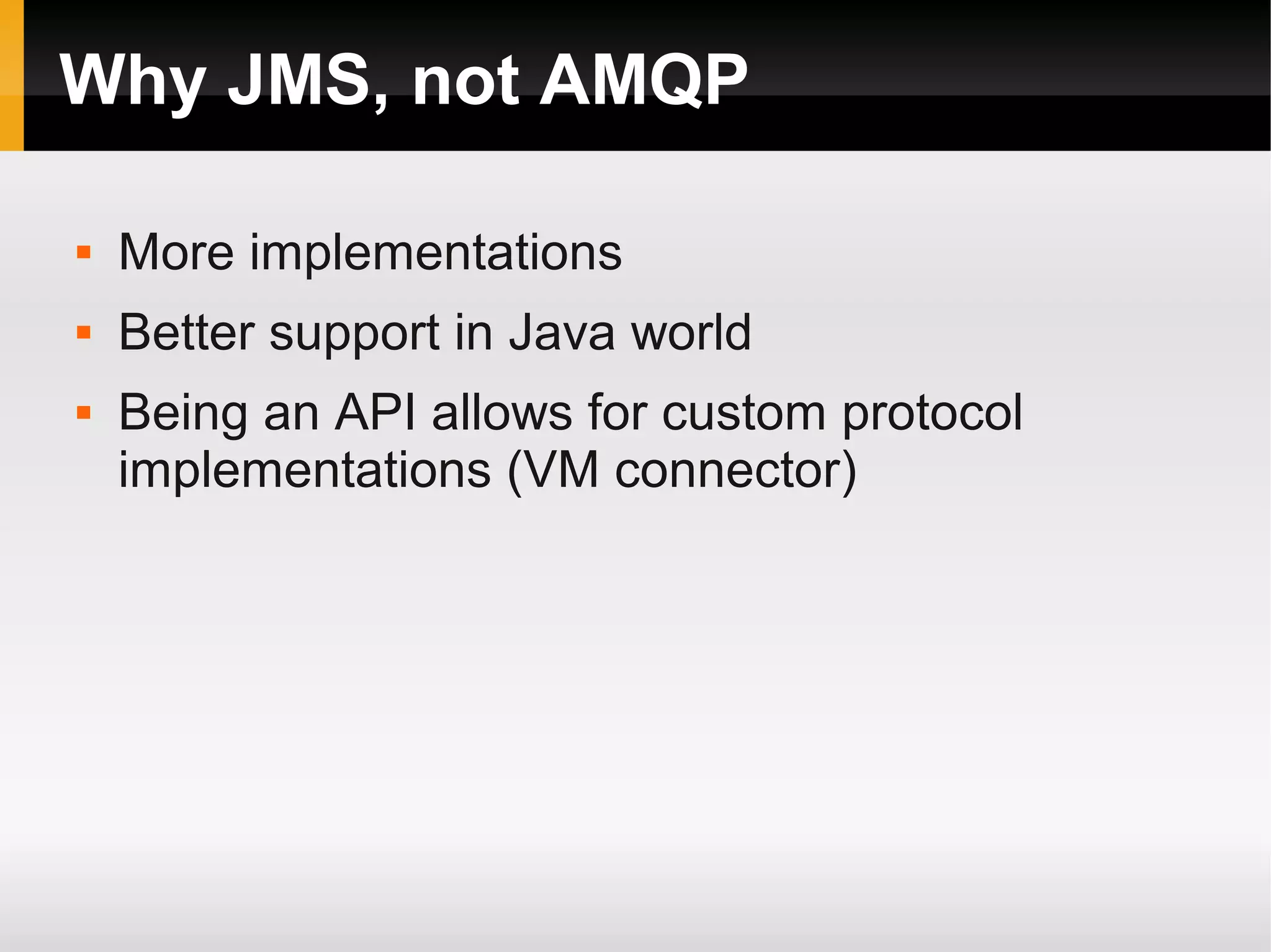 Why JMS, not AMQP  More implementations  Better support in Java world  Being an API allows for custom protocol implementations (VM connector) 