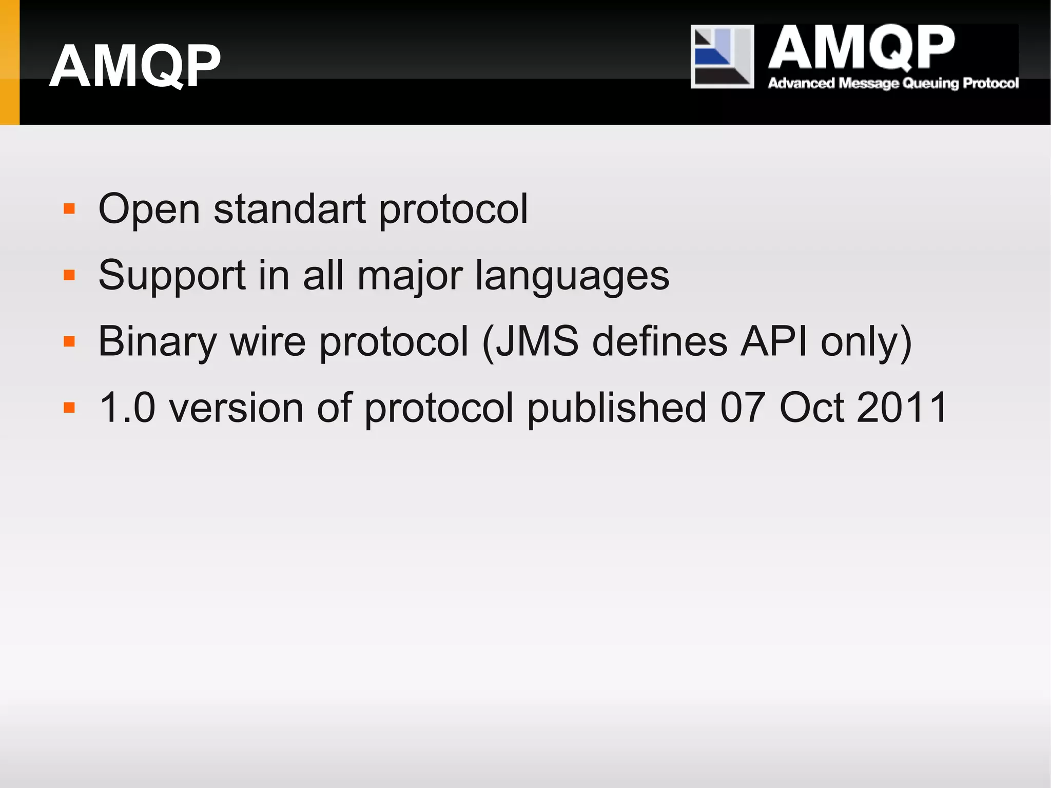 AMQP  Open standart protocol  Support in all major languages  Binary wire protocol (JMS defines API only)  1.0 version of protocol published 07 Oct 2011 