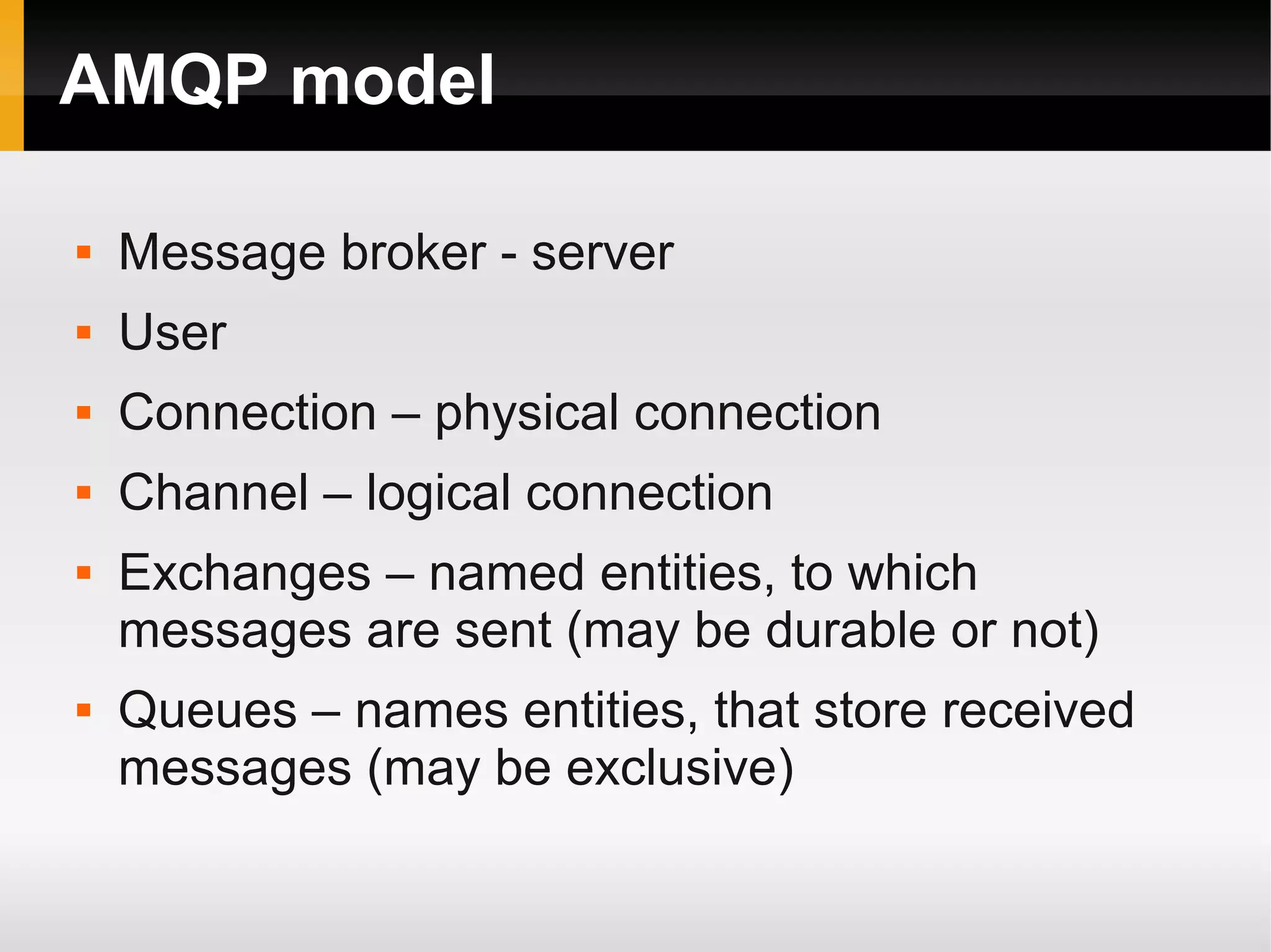 AMQP model  Message broker - server  User  Connection – physical connection  Channel – logical connection  Exchanges – named entities, to which messages are sent (may be durable or not)  Queues – names entities, that store received messages (may be exclusive) 