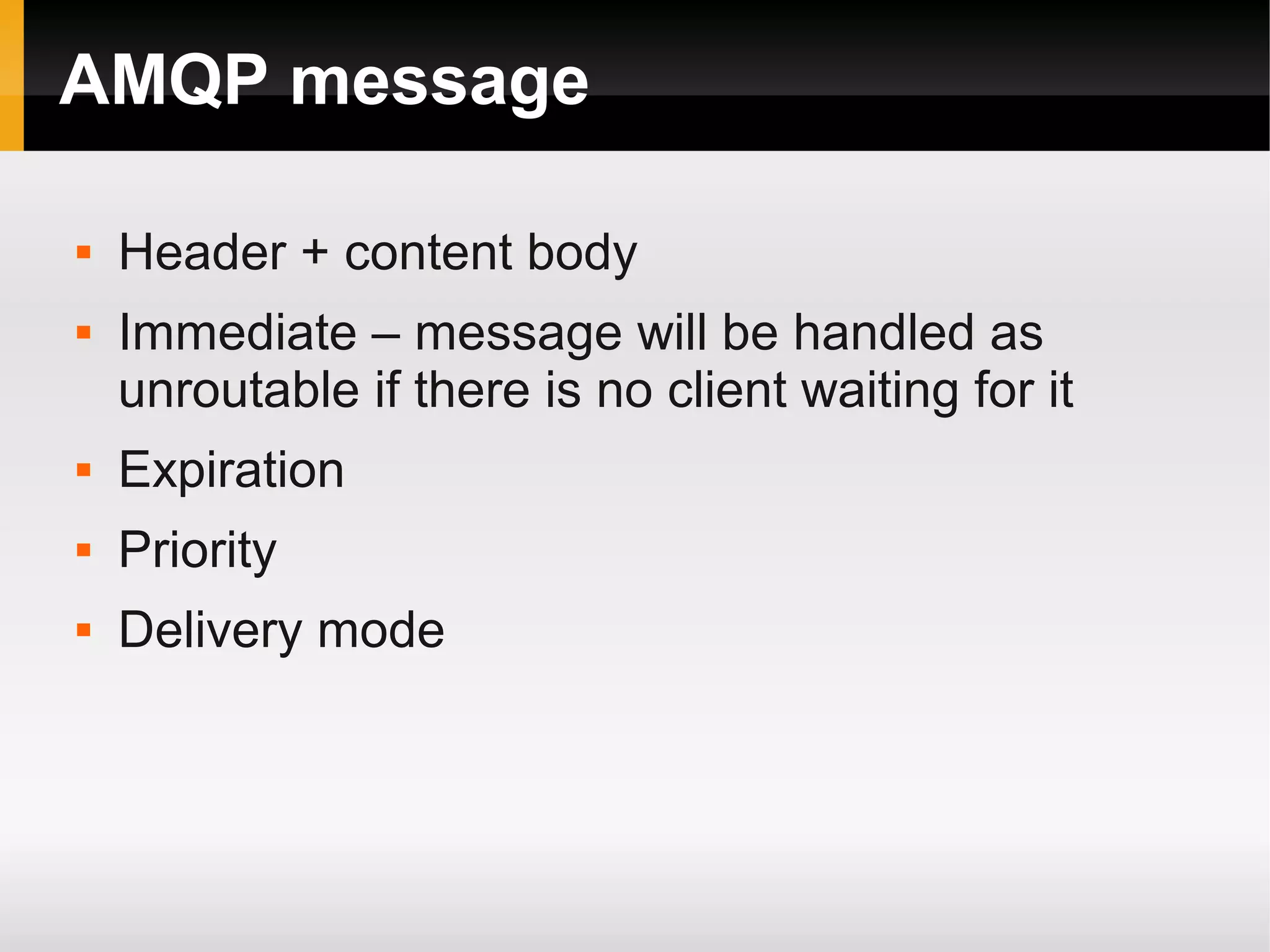 AMQP message  Header + content body  Immediate – message will be handled as unroutable if there is no client waiting for it  Expiration  Priority  Delivery mode 