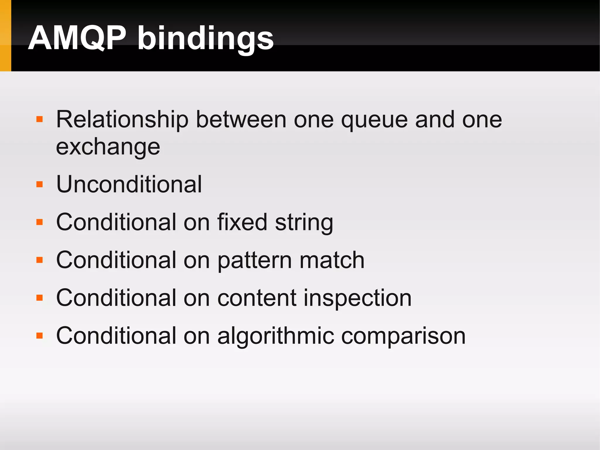 AMQP bindings  Relationship between one queue and one exchange  Unconditional  Conditional on fixed string  Conditional on pattern match  Conditional on content inspection  Conditional on algorithmic comparison 