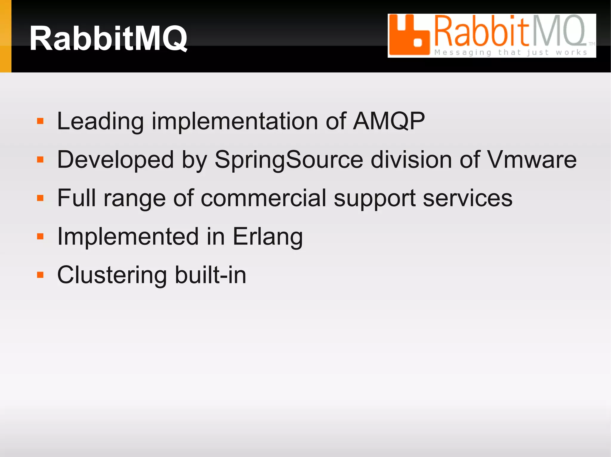 RabbitMQ  Leading implementation of AMQP  Developed by SpringSource division of Vmware  Full range of commercial support services  Implemented in Erlang  Clustering built-in 