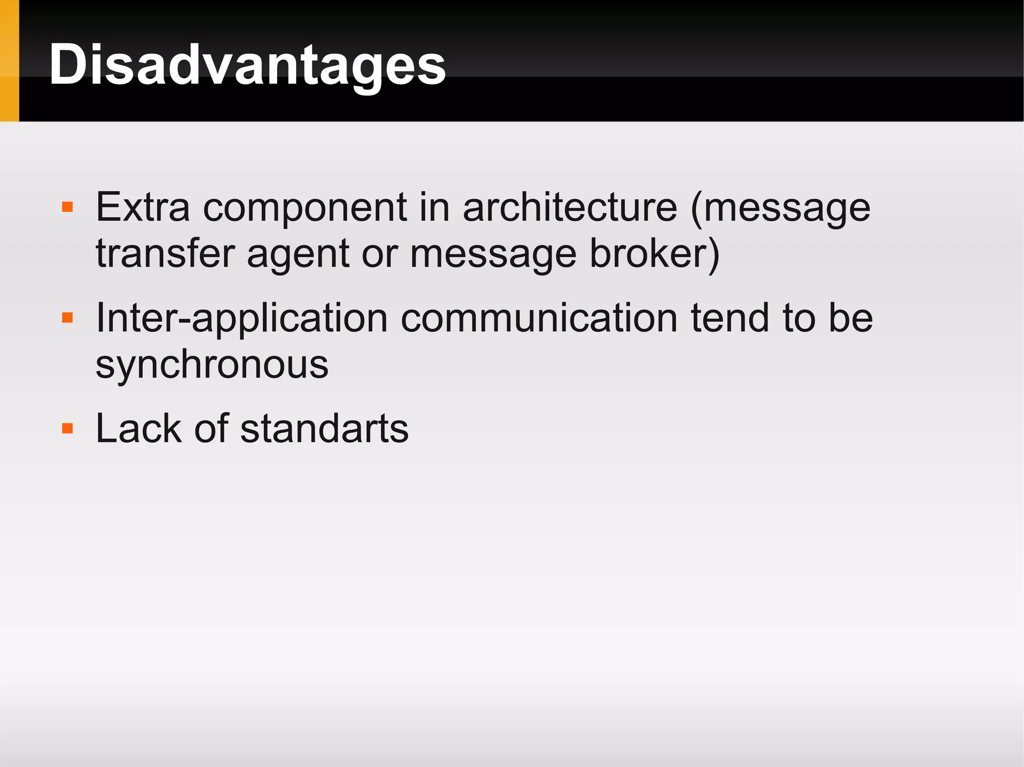Disadvantages  Extra component in architecture (message transfer agent or message broker)  Inter-application communication tend to be synchronous  Lack of standarts 