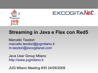 Streaming in Java e Flex con Red5
Marcello Teodori
marcello.teodori@jugmilano.it
m.teodori@excogitanet.com

Java User Group Milano
http://www.jugmilano.it

JUG Milano Meeting #35 24/09/2009
 