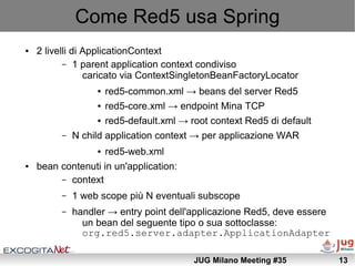 Come Red5 usa Spring
●   2 livelli di ApplicationContext
           – 1 parent application context condiviso
             ...