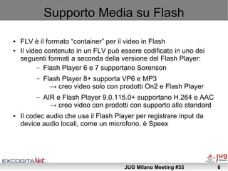 Supporto Media su Flash

●   FLV è il formato “container” per il video in Flash
●   Il video contenuto in un FLV può esser...