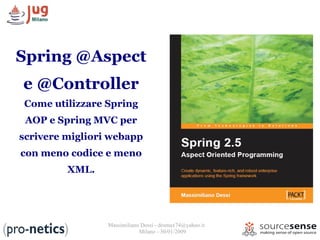 Spring @Aspect
e @Controller
Come utilizzare Spring
 AOP e Spring MVC per
scrivere migliori webapp
con meno codice e meno
         XML.




                 Massimiliano Dessì - desmax74@yahoo.it
                             Milano - 30/01/2009
 