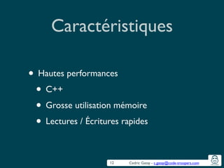 Cedric Gatay - c.gatay@code-troopers.com
Caractéristiques
• Hautes performances	

• C++	

• Grosse utilisation mémoire	

• Lectures / Écritures rapides
12
 