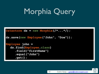 Cedric Gatay - c.gatay@code-troopers.com
Morphia Query
23
Datastore ds = new Morphia(/*...*/);
!
ds.save(new Employee("John", "Doe"));
!
Employee john =
ds.find(Employee.class)
.field("firstName")
.equal("John")
.get();
 
