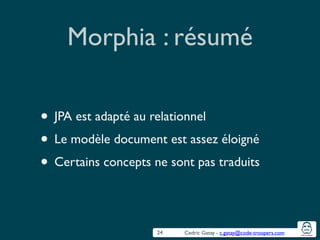 Cedric Gatay - c.gatay@code-troopers.com
Morphia : résumé
• JPA est adapté au relationnel	

• Le modèle document est assez éloigné	

• Certains concepts ne sont pas traduits
24
 
