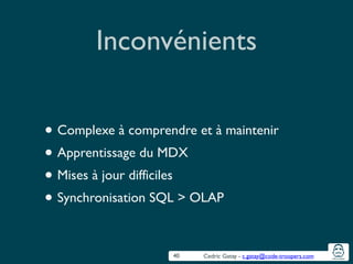 Cedric Gatay - c.gatay@code-troopers.com
Inconvénients
!
• Complexe à comprendre et à maintenir	

• Apprentissage du MDX	

• Mises à jour difficiles	

• Synchronisation SQL > OLAP
40
 