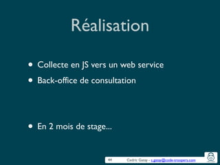 Cedric Gatay - c.gatay@code-troopers.com
Réalisation
• Collecte en JS vers un web service	

• Back-office de consultation	

!
!
• En 2 mois de stage...
44
 