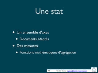 Cedric Gatay - c.gatay@code-troopers.com
Une stat
• Un ensemble d'axes	

• Documents adaptés	

• Des mesures	

• Fonctions mathématiques d’agrégation
48
 