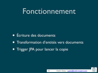 Cedric Gatay - c.gatay@code-troopers.com
Fonctionnement
• Écriture des documents	

• Transformation d’entités vers documents	

• Trigger JPA pour lancer la copie
51
 