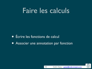 Cedric Gatay - c.gatay@code-troopers.com
Faire les calculs
• Écrire les fonctions de calcul	

• Associer une annotation par fonction
55
 