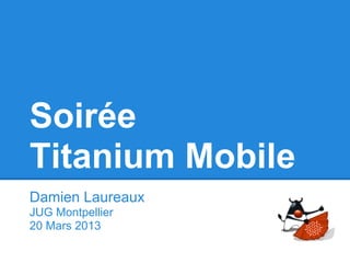 Soirée
Titanium Mobile
Damien Laureaux
JUG Montpellier
20 Mars 2013
 