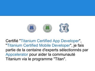 Certifié "Titanium Certified App Developer",
"Titanium Certified Mobile Developer", je fais
partie de la centaine d'experts sélectionnés par
Appcelerator pour aider la communauté
Titanium via le programme "Titan".
 