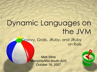 Dynamic Languages on the JVM Groovy, Grails, JRuby, and JRuby on Rails Matt Stine Memphis/Mid-South JUG October 18, 2007 