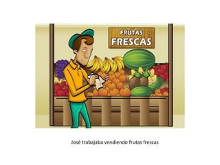 José trabajaba vendiendo frutas frescas
 