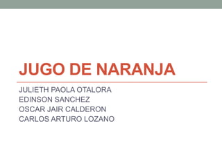 JUGO DE NARANJA
JULIETH PAOLA OTALORA
EDINSON SANCHEZ
OSCAR JAIR CALDERON
CARLOS ARTURO LOZANO
 