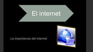 La importancia del internet
El internet
 