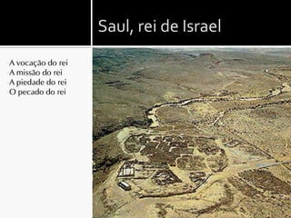 Saul, rei de Israel
•A vocação do rei
•A missão do rei
•A piedade do rei
•O pecado do rei
 