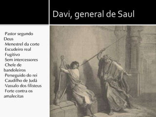 Davi, general de Saul
•Pastor   segundo
Deus
•Menestrel da corte
•Escudeiro real
•Fugitivo
•Sem intercessores
•Chefe de
bandoleiros
•Perseguido do rei
•Caudilho de Judá
•Vassalo dos filisteus
•Forte contra os
amalecitas
 