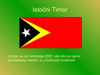 Istočni Timor
- odvojio se od Indonezije 2003. zato što na njemu
prevladavaju katolici, a u Indoneziji muslimani
 
