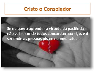 Se eu quero aprender a virtude da paciência
nāo vai ser onde todos concordam comigo, vai
ser onde as pessoas pisam no meu calo.
 
