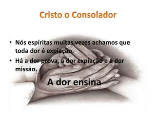 • Nós espíritas muitas vezes achamos que
toda dor é expiaçāo.
• Há a dor prova, a dor expiaçāo e a dor
missāo.
A dor ensina
 