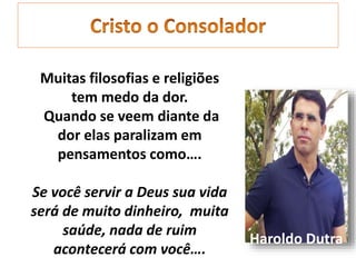 Haroldo Dutra
Muitas filosofias e religiões
tem medo da dor.
Quando se veem diante da
dor elas paralizam em
pensamentos como….
Se você servir a Deus sua vida
será de muito dinheiro, muita
saúde, nada de ruim
acontecerá com você….
 