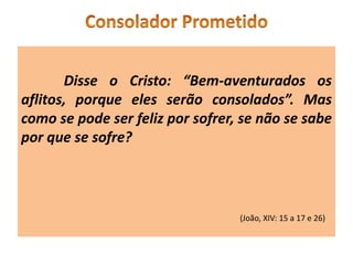 Disse o Cristo: “Bem-aventurados os
aflitos, porque eles serão consolados”. Mas
como se pode ser feliz por sofrer, se não se sabe
por que se sofre?
(João, XIV: 15 a 17 e 26)
 