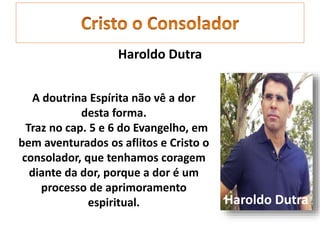 Haroldo Dutra
A doutrina Espírita não vê a dor
desta forma.
Traz no cap. 5 e 6 do Evangelho, em
bem aventurados os aflitos e Cristo o
consolador, que tenhamos coragem
diante da dor, porque a dor é um
processo de aprimoramento
espiritual. Haroldo Dutra
 