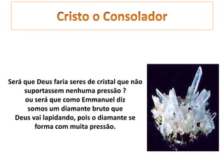 Será que Deus faria seres de cristal que nāo
suportassem nenhuma pressāo ?
ou será que como Emmanuel diz
somos um diamante bruto que
Deus vai lapidando, pois o diamante se
forma com muita pressāo.
 