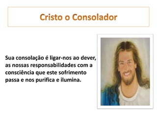 Sua consolaçāo é ligar-nos ao dever,
as nossas responsabilidades com a
consciência que este sofrimento
passa e nos purifica e ilumina.
 