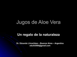 Jugos de Aloe Vera Un regalo de la naturaleza Dr. Eduardo Litvachkes – Buenos Aires – Argentina edulit3000@gmail.com 