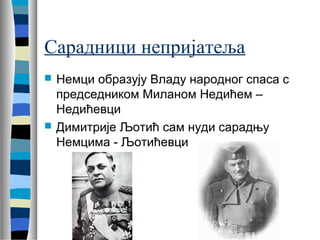 Сарадници непријатеља 
 Немци образују Владу народног спаса с 
председником Миланом Недићем – 
Недићевци 
 Димитрије Љотић сам нуди сарадњу 
Немцима - Љотићевци 
 