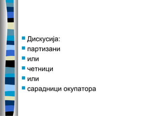  Дискусија: 
 партизани 
 или 
 четници 
 или 
 сарадници окупатора 
