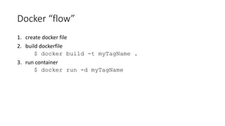 Docker “flow”
1. create docker file
2. build dockerfile
$ docker build -t myTagName .
3. run container
$ docker run -d myTagName
 
