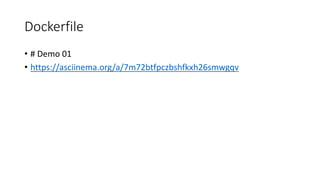 Dockerfile
• # Demo 01
• https://asciinema.org/a/7m72btfpczbshfkxh26smwgqv
 